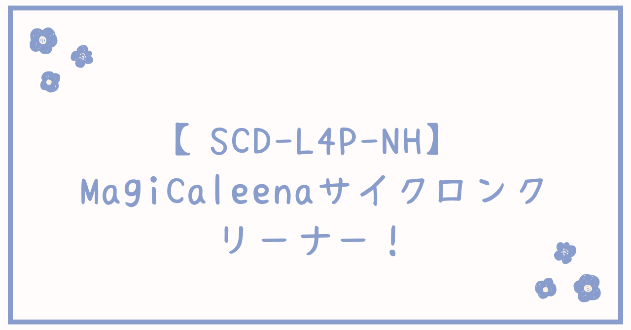 【SCD-L4P-NH】MagiCaleenaサイクロンクリーナー8/25発売！機能や紙パック式との違いは？