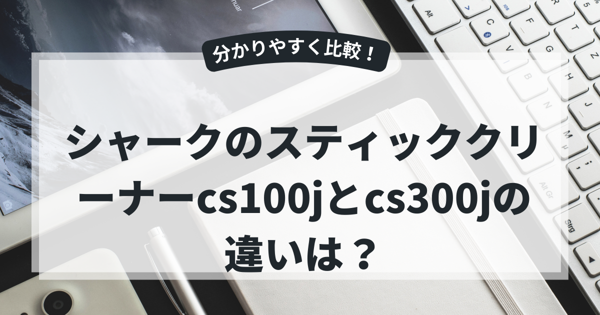 シャークのスティッククリーナーcs100jとcs300jの違いは？