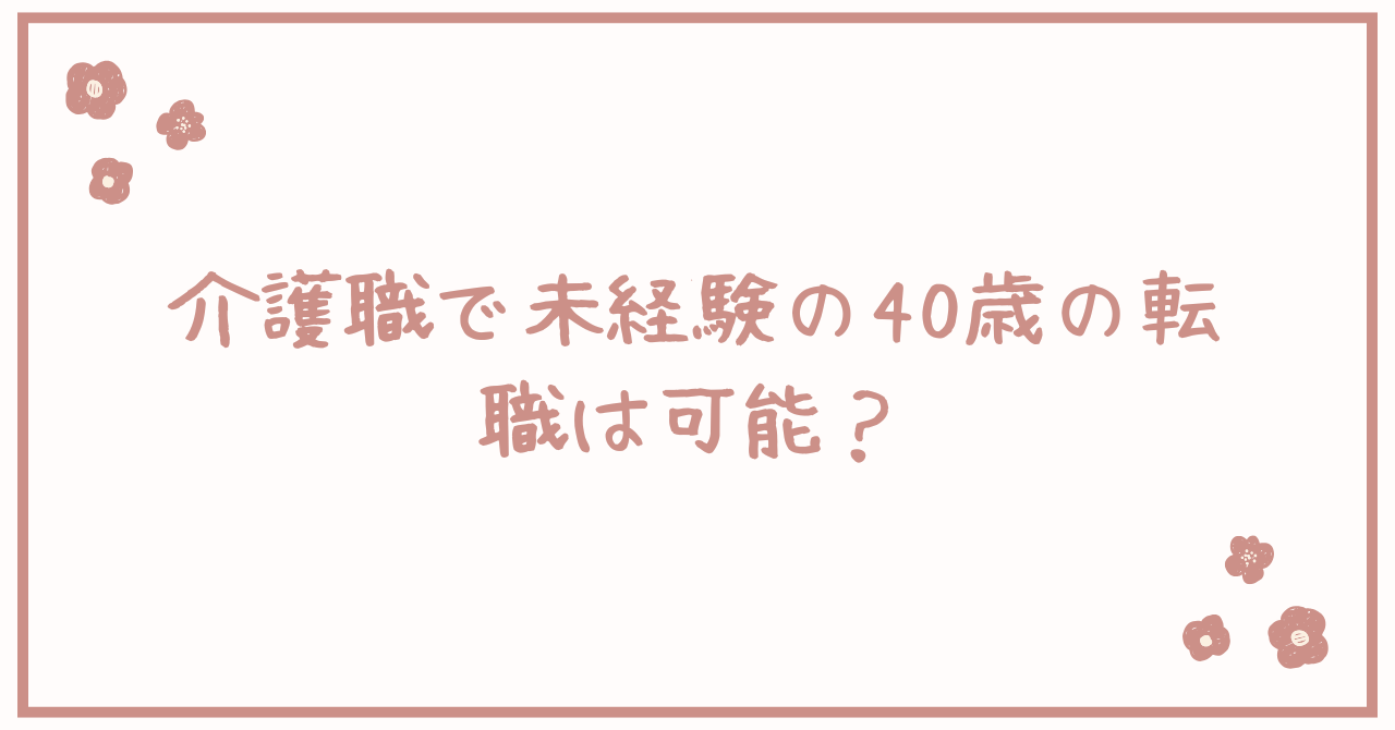 介護職で未経験の40歳の転職は可能？男性や女性も！メリットは