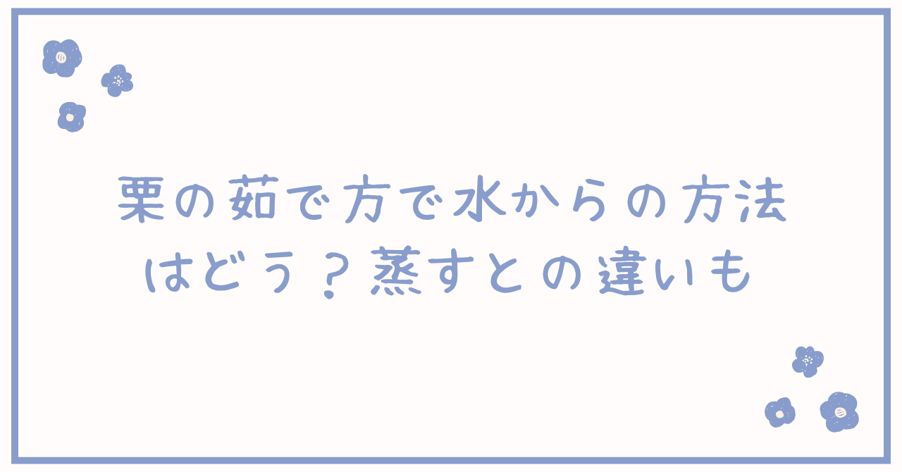 栗の茹で方で水からの方法はどう？蒸すとの違いも
