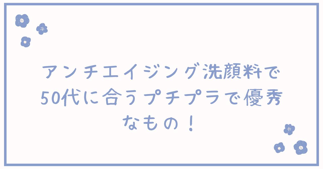 アンチエイジング洗顔料で50代に合うプチプラで優秀なもの！おすすめ3選をご紹介